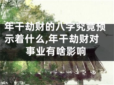 年干劫财的八字究竟预示着什么,年干劫财对事业有啥影响