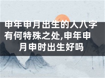 申年申月出生的人八字有何特殊之处,申年申月申时出生好吗