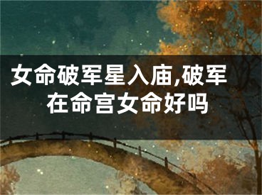 女命破军星入庙,破军在命宫女命好吗