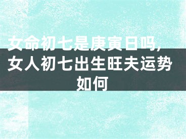 女命初七是庚寅日吗,女人初七出生旺夫运势如何