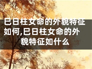 巳日柱女命的外貌特征如何,巳日柱女命的外貌特征如什么