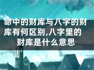 命中的财库与八字的财库有何区别,八字里的财库是什么意思