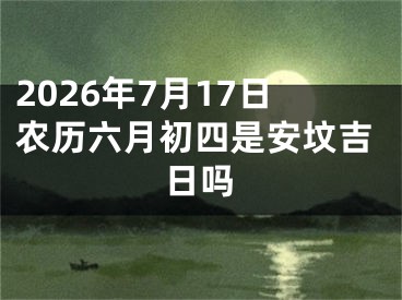 2026年7月17日农历六月初四是安坟吉日吗