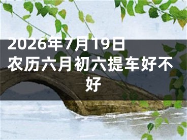 2026年7月19日农历六月初六提车好不好