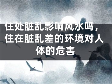 住处脏乱影响风水吗，住在脏乱差的环境对人体的危害