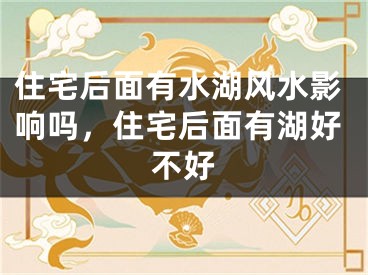 住宅后面有水湖风水影响吗，住宅后面有湖好不好