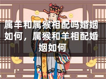属羊和属猴相配吗婚姻如何，属猴和羊相配婚姻如何