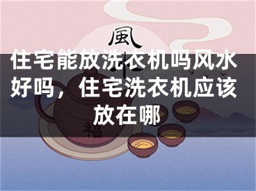 住宅能放洗衣机吗风水好吗，住宅洗衣机应该放在哪