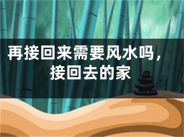 再接回来需要风水吗，接回去的家