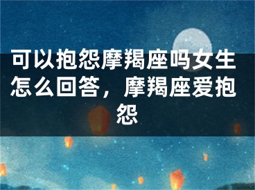 可以抱怨摩羯座吗女生怎么回答，摩羯座爱抱怨