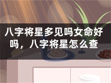 八字将星多见吗女命好吗，八字将星怎么查
