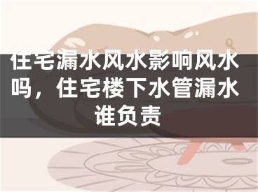 住宅漏水风水影响风水吗,住宅楼下水管漏水谁负责
