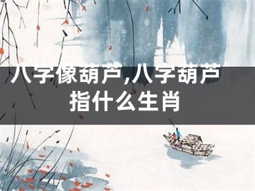 八字像葫芦,八字葫芦指什么生肖