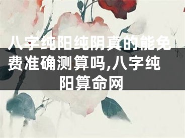 八字纯阳纯阴真的能免费准确测算吗,八字纯阳算命网