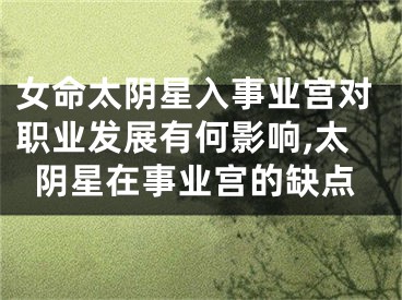 女命太阴星入事业宫对职业发展有何影响,太阴星在事业宫的缺点
