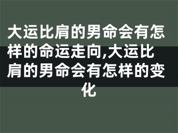 大运比肩的男命会有怎样的命运走向,大运比肩的男命会有怎样的变化