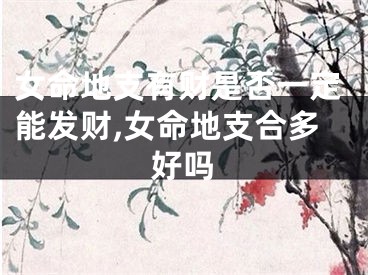 女命地支有财是否一定能发财,女命地支合多好吗