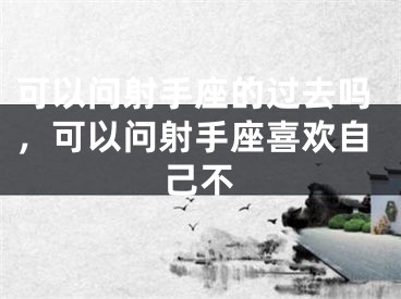 可以问射手座的过去吗，可以问射手座喜欢自己不