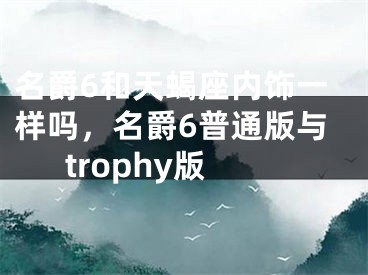 名爵6和天蝎座内饰一样吗,名爵6普通版与trophy版