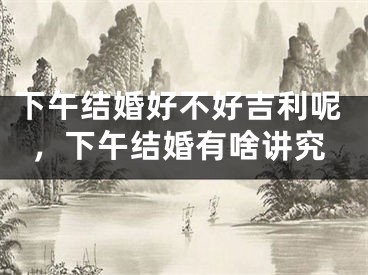 下午结婚好不好吉利呢，下午结婚有啥讲究