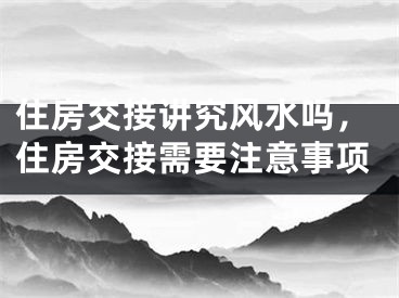 住房交接讲究风水吗，住房交接需要注意事项