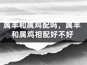 属羊和属鸡配吗，属羊和属鸡相配好不好