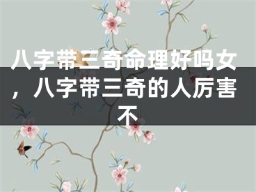 八字带三奇命理好吗女,八字带三奇的人厉害不