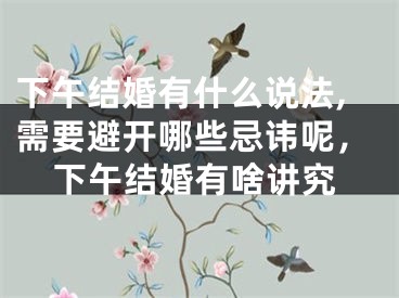下午结婚有什么说法,需要避开哪些忌讳呢，下午结婚有啥讲究