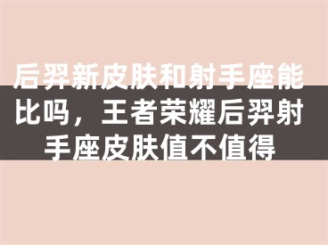 后羿新皮肤和射手座能比吗，王者荣耀后羿射手座皮肤值不值得