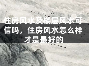 住房风水及楼层风水可信吗,住房风水怎么样才是最好的