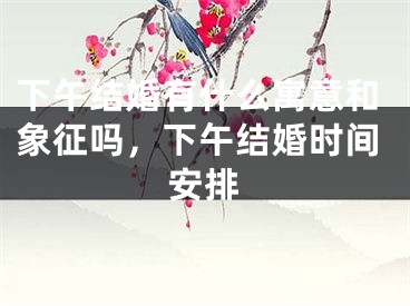 下午结婚有什么寓意和象征吗,下午结婚时间安排