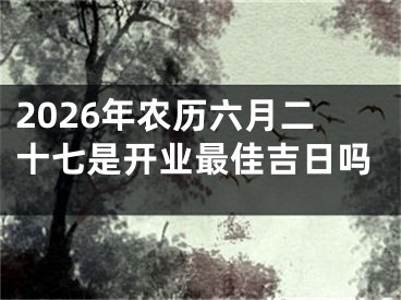 2026年农历六月二十七是开业最佳吉日吗