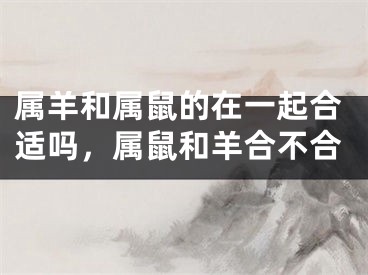 属羊和属鼠的在一起合适吗，属鼠和羊合不合