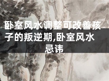 卧室风水调整可改善孩子的叛逆期,卧室风水忌讳