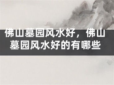 佛山墓园风水好，佛山墓园风水好的有哪些