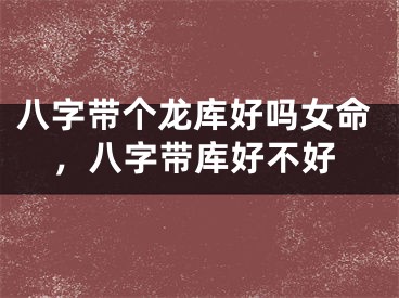 八字带个龙库好吗女命,八字带库好不好