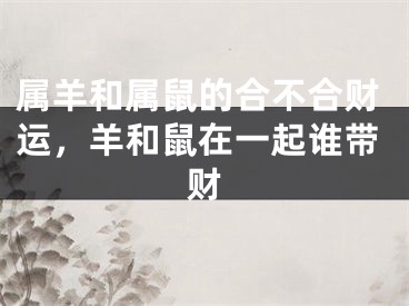 属羊和属鼠的合不合财运，羊和鼠在一起谁带财