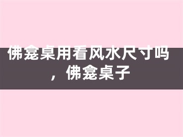 佛龛桌用看风水尺寸吗，佛龛桌子