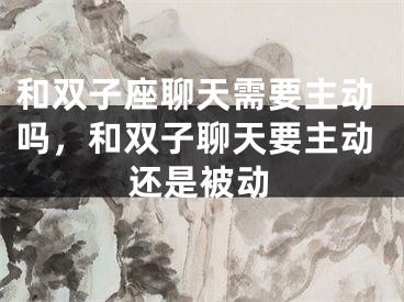 和双子座聊天需要主动吗,和双子聊天要主动还是被动