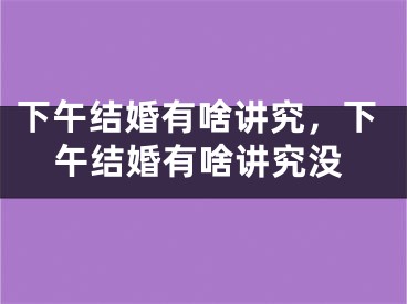 下午结婚有啥讲究，下午结婚有啥讲究没