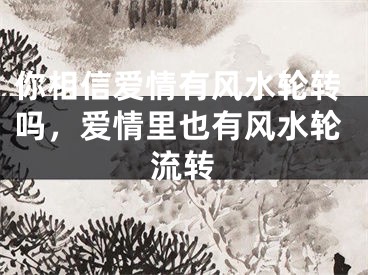 你相信爱情有风水轮转吗，爱情里也有风水轮流转