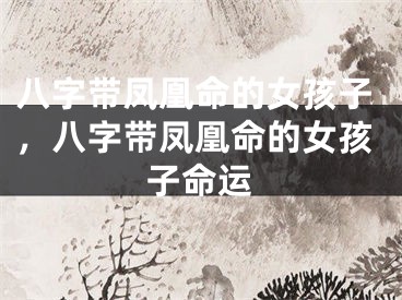 八字带凤凰命的女孩子，八字带凤凰命的女孩子命运