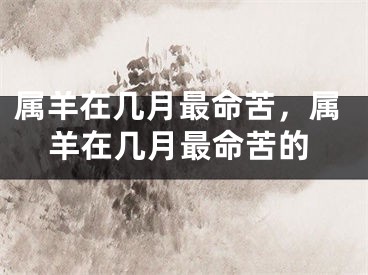 属羊在几月最命苦，属羊在几月最命苦的