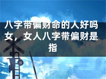 八字带偏财命的人好吗女,女人八字带偏财是指