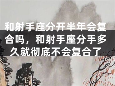 和射手座分开半年会复合吗，和射手座分手多久就彻底不会复合了