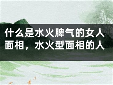 什么是水火脾气的女人面相，水火型面相的人