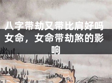 八字带劫又带比肩好吗女命，女命带劫煞的影响