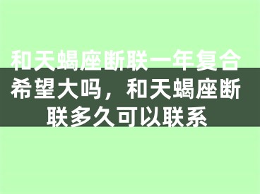 和天蝎座断联一年复合希望大吗,和天蝎座断联多久可以联系