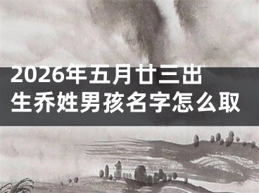 2026年五月廿三出生乔姓男孩名字怎么取