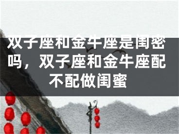 双子座和金牛座是闺密吗，双子座和金牛座配不配做闺蜜